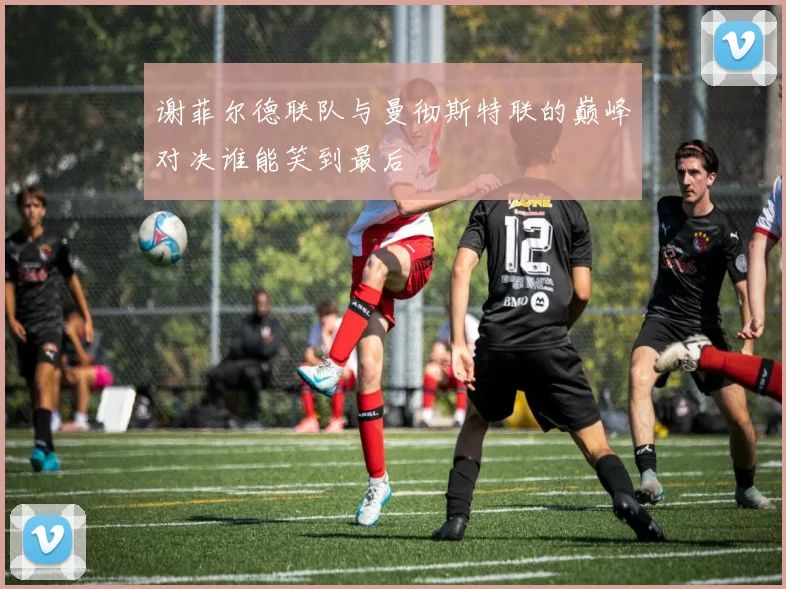 谢菲尔德联队与曼彻斯特联的巅峰对决谁能笑到最后